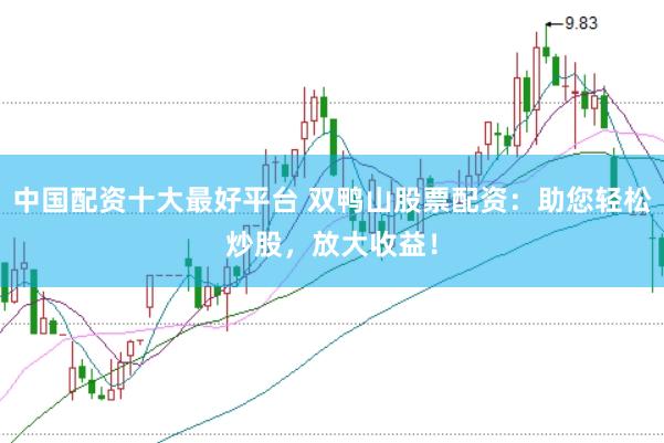 中国配资十大最好平台 双鸭山股票配资：助您轻松炒股，放大收益！