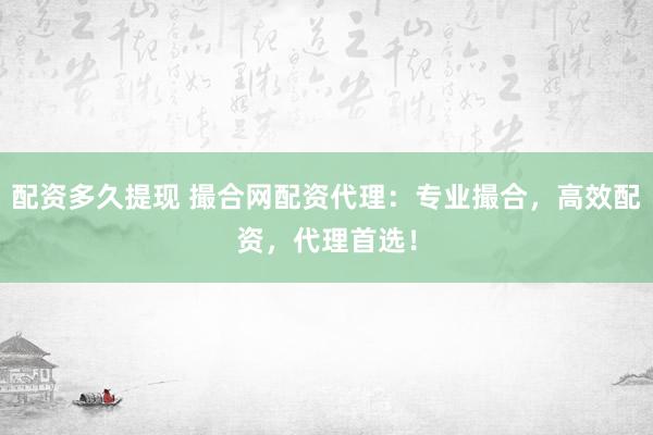 配资多久提现 撮合网配资代理：专业撮合，高效配资，代理首选！