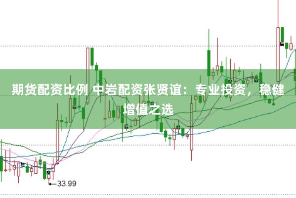 期货配资比例 中岩配资张贤谊：专业投资，稳健增值之选