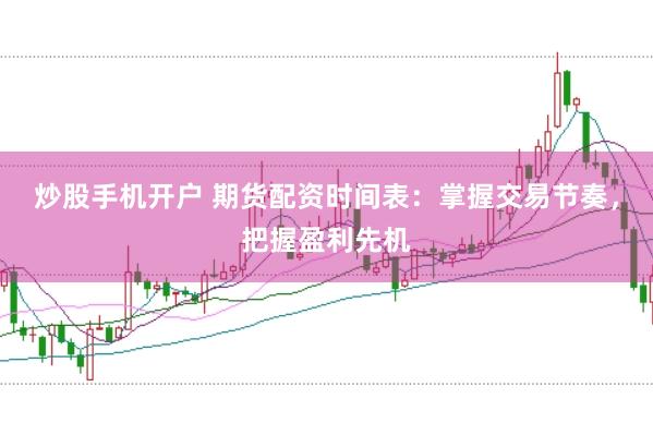 炒股手机开户 期货配资时间表：掌握交易节奏，把握盈利先机