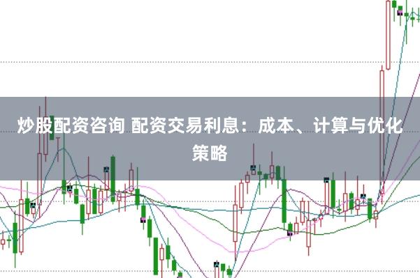 炒股配资咨询 配资交易利息：成本、计算与优化策略