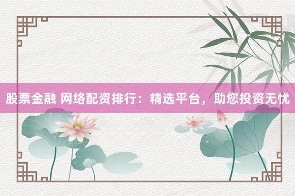 股票金融 网络配资排行：精选平台，助您投资无忧