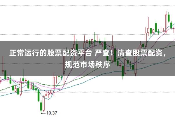 正常运行的股票配资平台 严查！清查股票配资，规范市场秩序