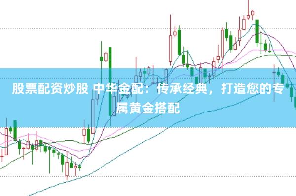 股票配资炒股 中华金配：传承经典，打造您的专属黄金搭配