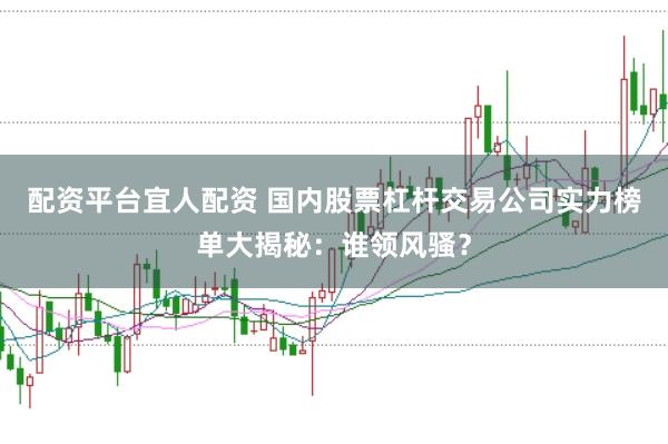 配资平台宜人配资 国内股票杠杆交易公司实力榜单大揭秘：谁领风骚？