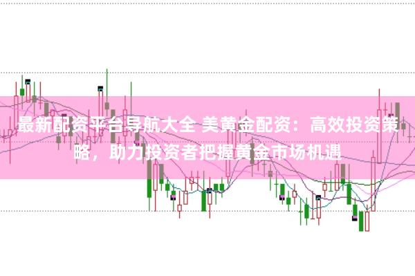 最新配资平台导航大全 美黄金配资：高效投资策略，助力投资者把握黄金市场机遇