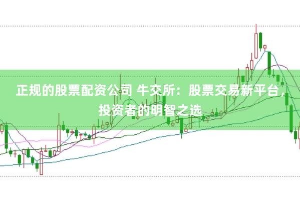 正规的股票配资公司 牛交所：股票交易新平台，投资者的明智之选