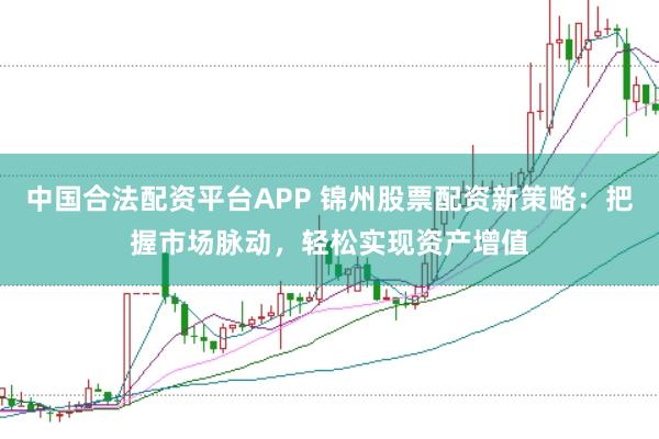 中国合法配资平台APP 锦州股票配资新策略:把握市场脉动,轻松实现资产增值