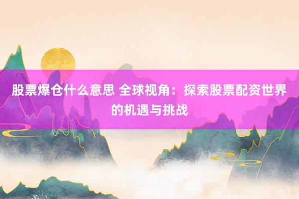 股票爆仓什么意思 全球视角：探索股票配资世界的机遇与挑战