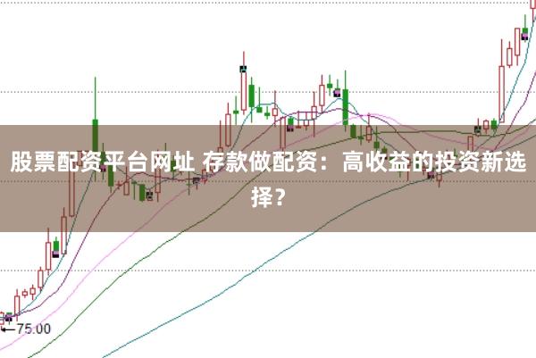 股票配资平台网址 存款做配资:高收益的投资新选择?