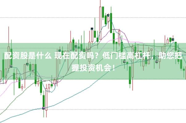 配资股是什么 现在配资吗？低门槛高杠杆，助您把握投资机会！