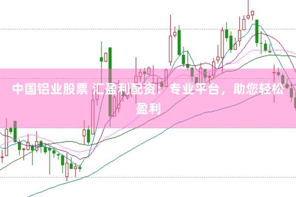 中国铝业股票 汇盈利配资：专业平台，助您轻松盈利