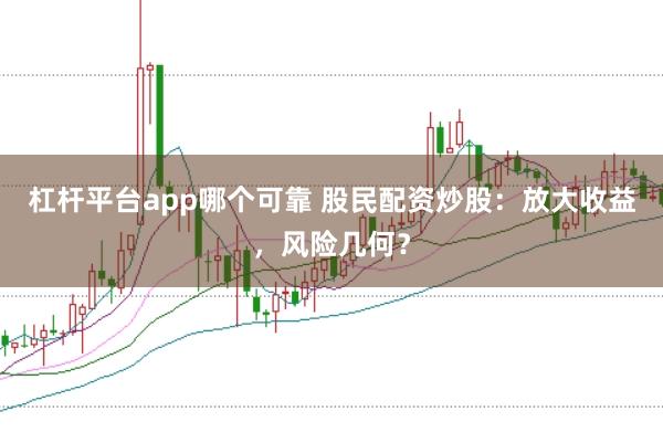 杠杆平台app哪个可靠 股民配资炒股：放大收益，风险几何？