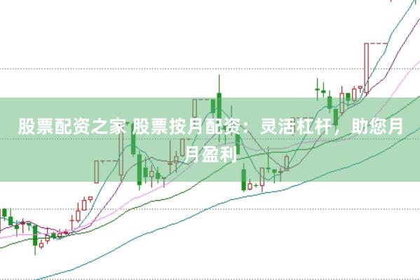 股票配资之家 股票按月配资：灵活杠杆，助您月月盈利