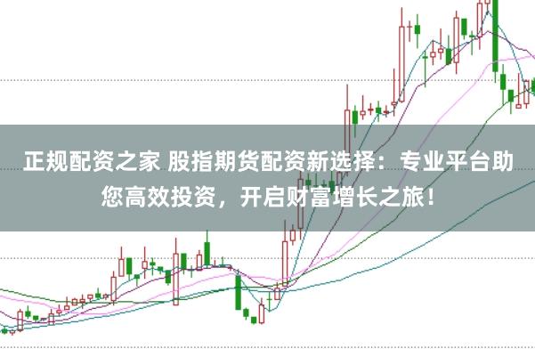 正规配资之家 股指期货配资新选择：专业平台助您高效投资，开启财富增长之旅！