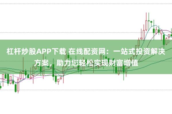 杠杆炒股APP下载 在线配资网：一站式投资解决方案，助力您轻松实现财富增值