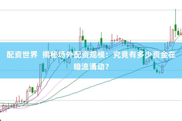 配资世界  揭秘场外配资规模：究竟有多少资金在暗流涌动？