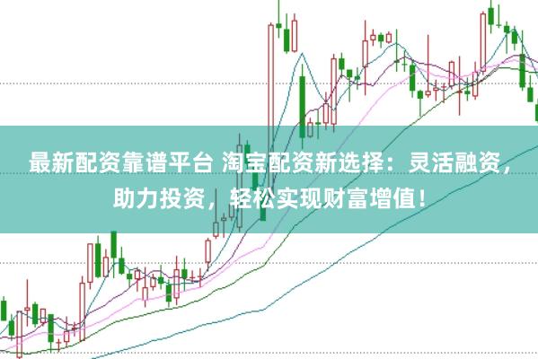 最新配资靠谱平台 淘宝配资新选择：灵活融资，助力投资，轻松实现财富增值！