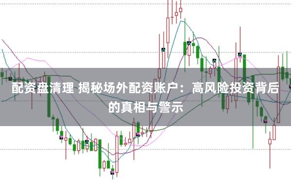 配资盘清理 揭秘场外配资账户：高风险投资背后的真相与警示