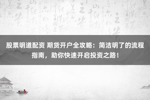 股票明道配资 期货开户全攻略：简洁明了的流程指南，助你快速开启投资之路！