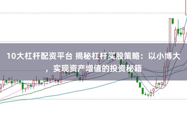 10大杠杆配资平台 揭秘杠杆买股策略：以小博大，实现资产增值的投资秘籍
