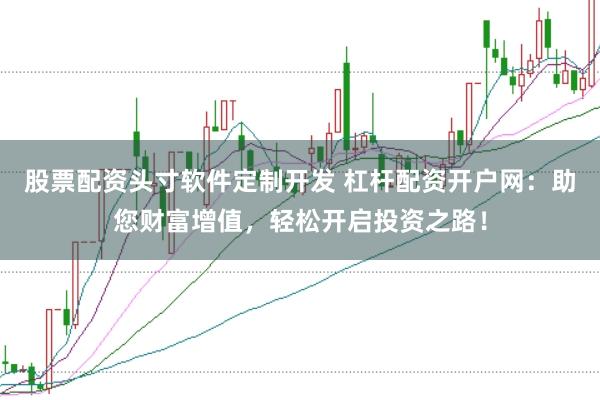 股票配资头寸软件定制开发 杠杆配资开户网：助您财富增值，轻松开启投资之路！