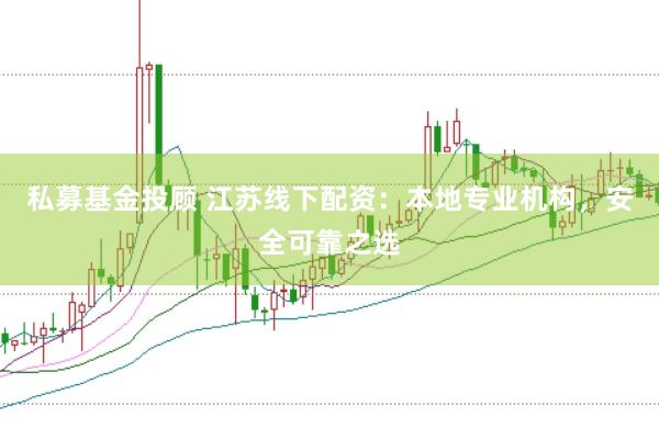 私募基金投顾 江苏线下配资：本地专业机构，安全可靠之选