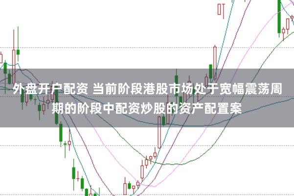 外盘开户配资 当前阶段港股市场处于宽幅震荡周期的阶段中配资炒股的资产配置案
