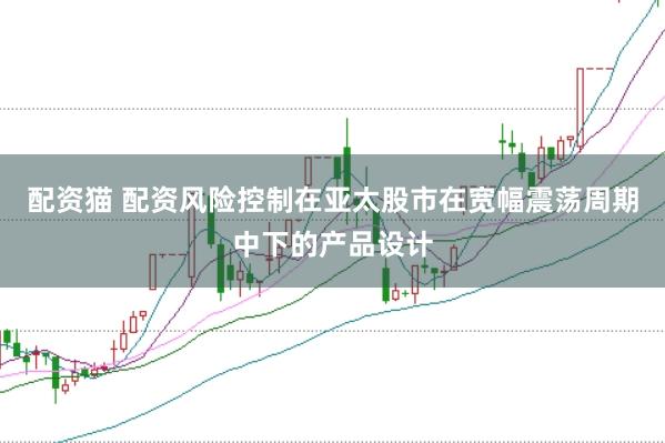 配资猫 配资风险控制在亚太股市在宽幅震荡周期中下的产品设计