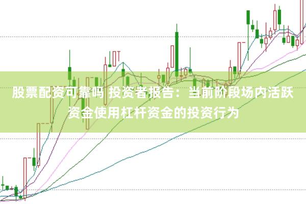股票配资可靠吗 投资者报告：当前阶段场内活跃资金使用杠杆资金的投资行为