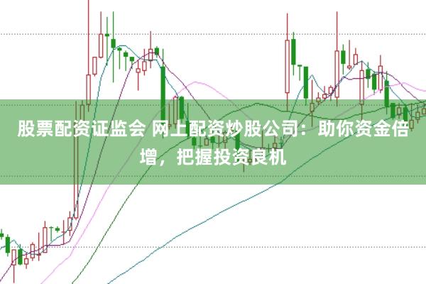 股票配资证监会 网上配资炒股公司：助你资金倍增，把握投资良机