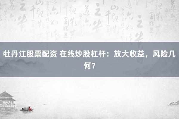 牡丹江股票配资 在线炒股杠杆:放大收益,风险几何?