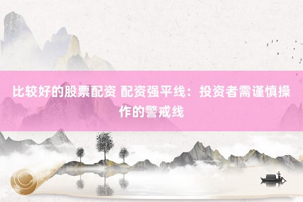 比较好的股票配资 配资强平线：投资者需谨慎操作的警戒线