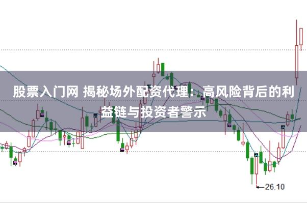 股票入门网 揭秘场外配资代理：高风险背后的利益链与投资者警示