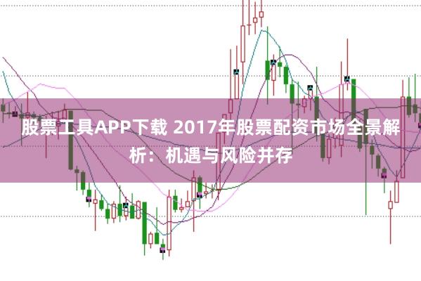 股票工具APP下载 2017年股票配资市场全景解析：机遇与风险并存
