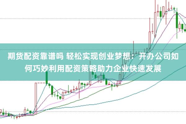 期货配资靠谱吗 轻松实现创业梦想:开办公司如何巧妙利用配资策略助力企业快速发展