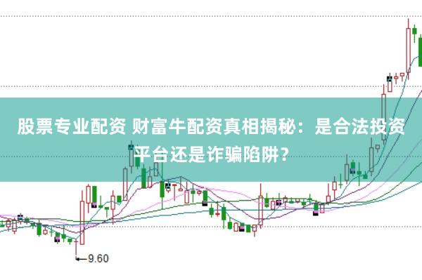 股票专业配资 财富牛配资真相揭秘：是合法投资平台还是诈骗陷阱？