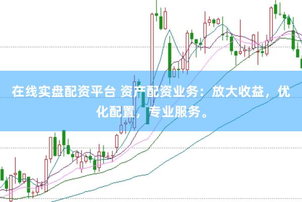 在线实盘配资平台 资产配资业务：放大收益，优化配置，专业服务。