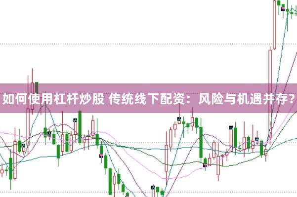 如何使用杠杆炒股 传统线下配资:风险与机遇并存?