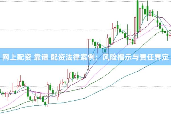 网上配资 靠谱 配资法律案例：风险揭示与责任界定