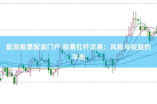配资股票配资门户 股票杠杆交易：风险与收益的平衡