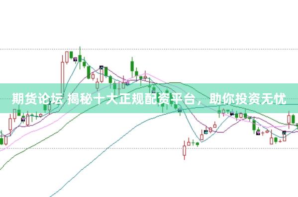期货论坛 揭秘十大正规配资平台，助你投资无忧