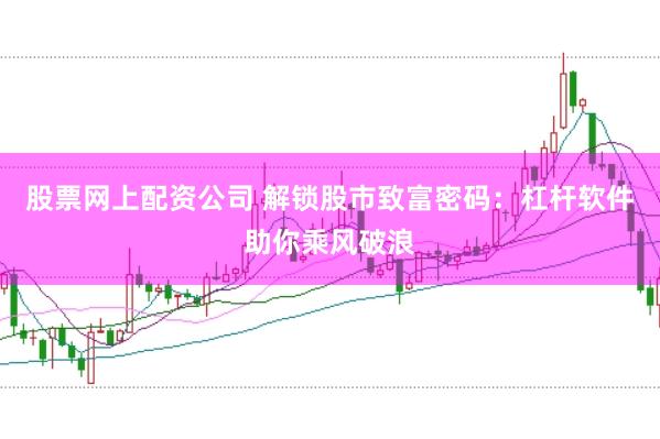 股票网上配资公司 解锁股市致富密码：杠杆软件助你乘风破浪