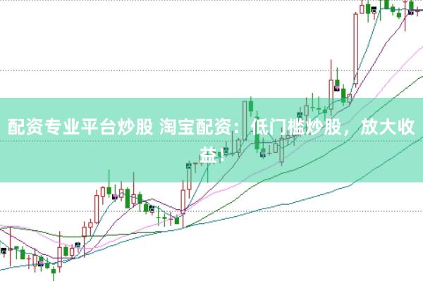 配资专业平台炒股 淘宝配资：低门槛炒股，放大收益！