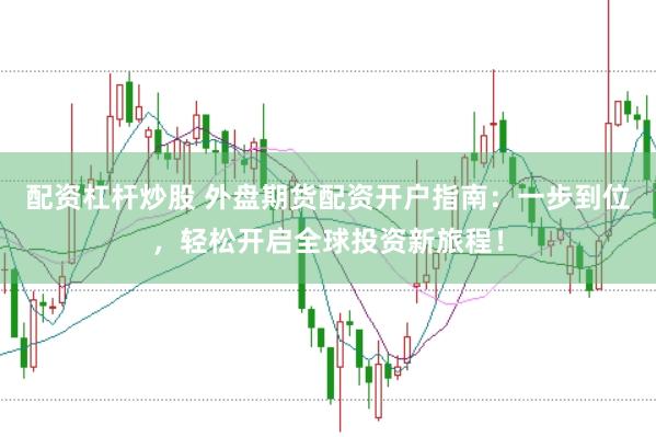 配资杠杆炒股 外盘期货配资开户指南:一步到位,轻松开启全球投资新旅程!