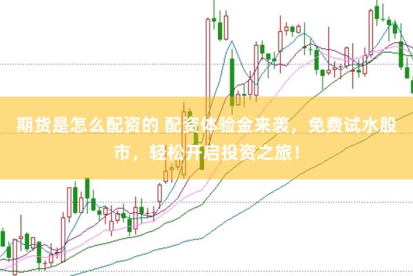 期货是怎么配资的 配资体验金来袭，免费试水股市，轻松开启投资之旅！