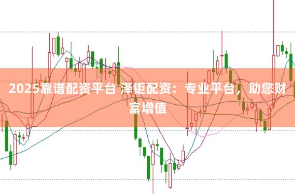 2025靠谱配资平台 泽钜配资：专业平台，助您财富增值