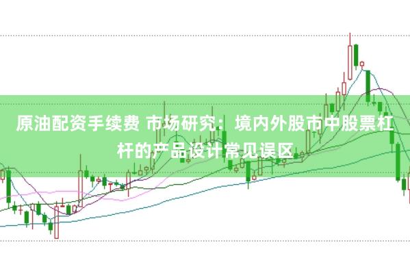 原油配资手续费 市场研究：境内外股市中股票杠杆的产品设计常见误区