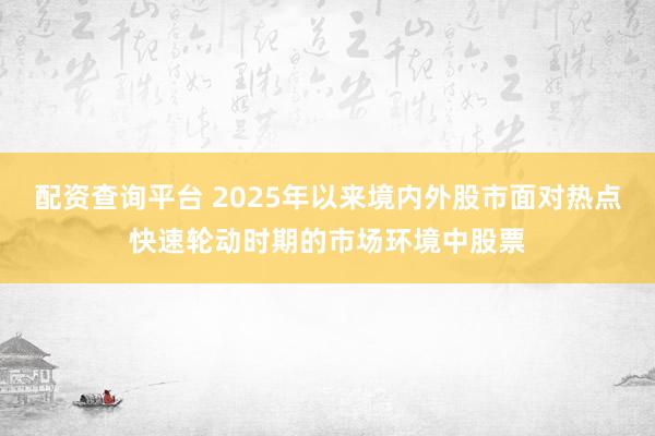 配资查询平台 2025年以来境内外股市面对热点快速轮动时期的市场环境中股票
