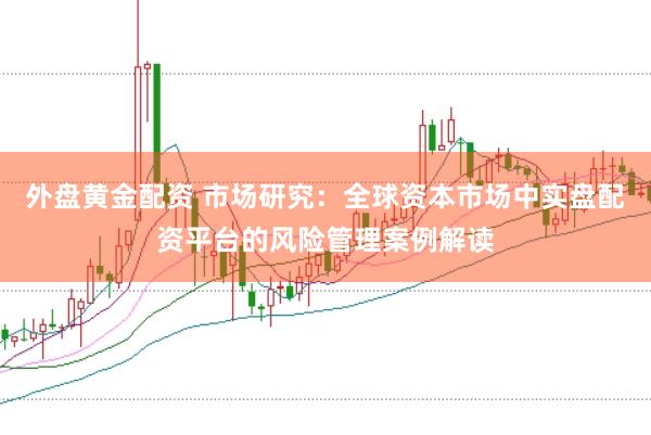 外盘黄金配资 市场研究：全球资本市场中实盘配资平台的风险管理案例解读